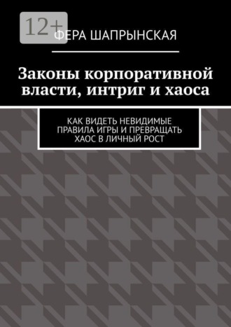 Законы корпоративной власти, интриг и хаоса. Как видеть невидимые правила игры и превращать хаос в личный рост