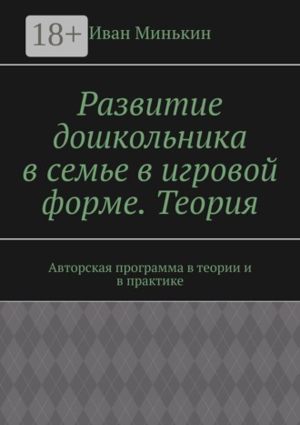 Развитие дошкольника в семье в игровой форме. Теория. Авторская программа в теории и в практике