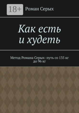 Как есть и худеть. Метод Романа Серых: путь со 135 кг до 96 кг