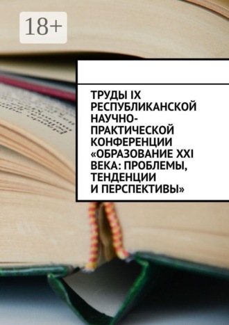 Труды IX Республиканской научно-практической конференции «Образование XXI века: проблемы, тенденции и перспективы»
