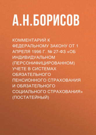 Комментарий к Федеральному закону от 1 апреля 1996 г. № 27-ФЗ «Об индивидуальном (персонифицированном) учете в системах обязательного пенсионного страхования и обязательного социального страхования» (постатейный)