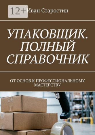 Упаковщик. Полный справочник. От основ к профессиональному мастерству
