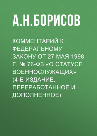 Комментарий к Федеральному закону от 27 мая 1998 г. № 76-ФЗ «О статусе военнослужащих» (постатейный, 4-е издание, переработанное и дополненное)