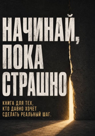 Начинай, пока страшно. Книга для тех, кто давно хочет сделать реальный шаг