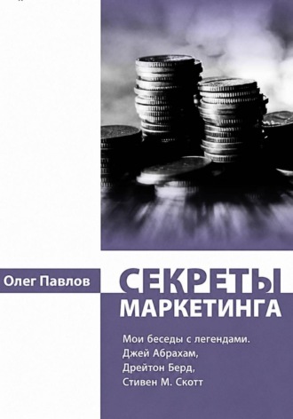 Секреты маркетинга. Мои беседы с легендами. Джей Абрахам, Дрейтон Берд, Стивен М. Скотт