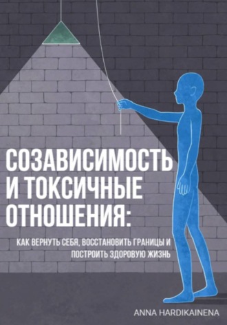 Созависимость и токсичные отношения: как вернуть себя, восстановить границы и построить здоровую жизнь