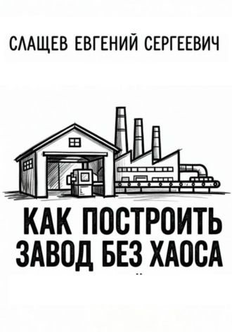 Как построить завод без хаоса. Системный подход к созданию производства с нуля