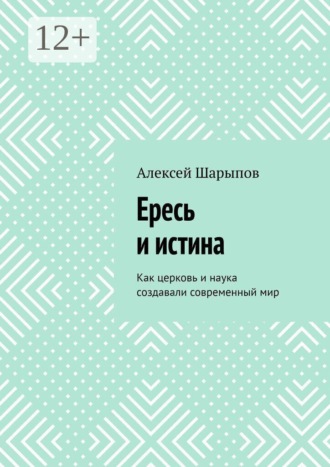 Ересь и истина. Как церковь и наука создавали современный мир