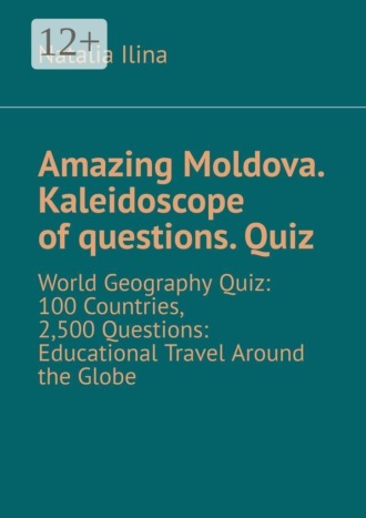 Amazing Moldova. Kaleidoscope of questions. Quiz. World Geography Quiz: 100 Countries, 2,500 Questions: Educational Travel Around the Globe