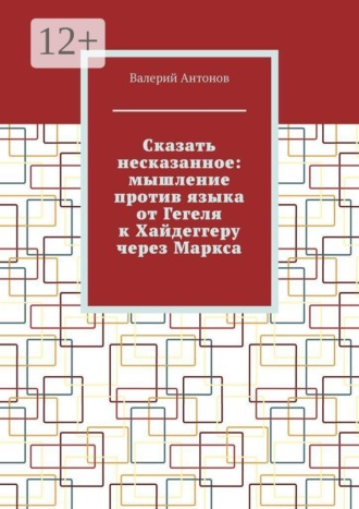 Сказать несказанное: мышление против языка от Гегеля к Хайдеггеру через Маркса