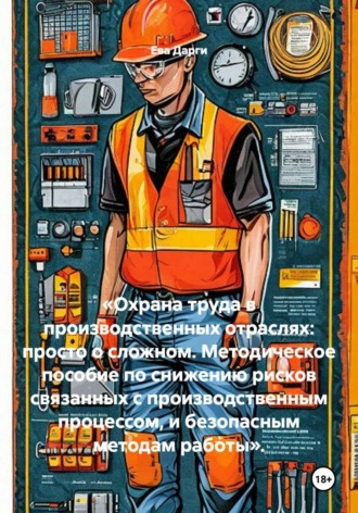 «Охрана труда в производственных отраслях: просто о сложном. Методическое пособие по снижению рисков связанных с производственным процессом, и безопасным методам работы».