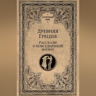 Древняя Греция. Рассказы о повседневной жизни