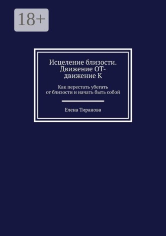 Исцеление близости. Движение от — движение к. Как перестать убегать от близости и начать быть собой