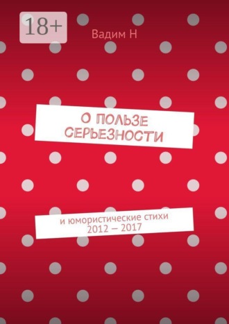 О пользе серьезности. И юмористические стихи 2012 — 2017 годов