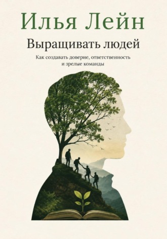Выращивать людей. Как создавать доверие, ответственность и зрелые команды