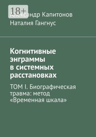 Когнитивные энграммы в системных расстановках. ТОМ I. Биографическая травма: метод «Временная шкала»