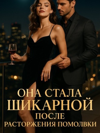 Она стала шикарной после расторжения помолвки. Книга 2