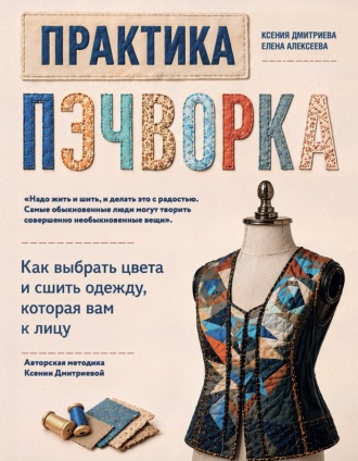 Практика пэчворка. Как выбрать цвета и сшить одежду, которая вам к лицу. Авторская методика Ксении Дмитриевой