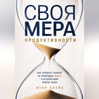 Своя мера продуктивности. Как успевать главное, не превращая жизнь в бесконечный список задач