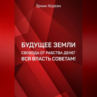 Будущее Земли. Свобода от рабства денег. Вся власть советам