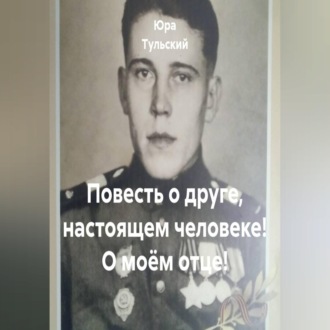 Повесть о друге, настоящем человеке! О моём отце!