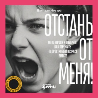 Отстань от меня! От контроля к доверию: как пережить подростковый возраст вместе