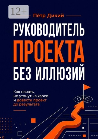 Руководитель проекта без иллюзий. Как начать, не утонуть в хаосе и довести проект до результата