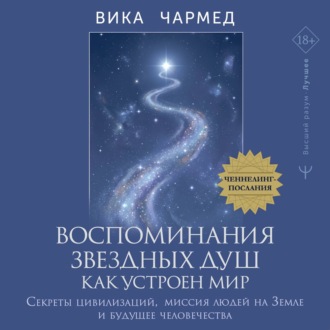 Воспоминания звездных душ: как устроен мир. Ченнелинг-послания. Секреты цивилизаций, миссия людей на Земле и будущее человечества