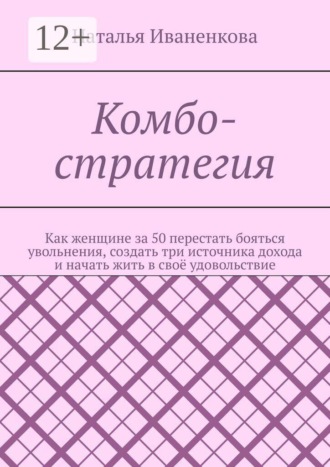 Комбо-стратегия. Как женщине за 50 перестать бояться увольнения, создать три источника дохода и начать жить в своё удовольствие
