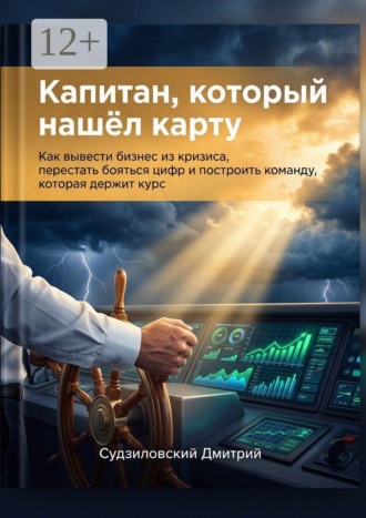 Капитан, который нашёл карту. Как вывести бизнес из кризиса, перестать бояться цифр и построить команду, которая держит курс