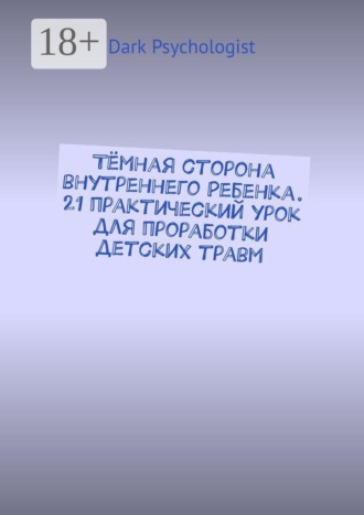 Тёмная сторона внутреннего ребенка. 21 практический урок для проработки детских травм
