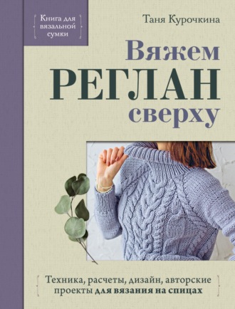 Вяжем реглан сверху. Техника, расчеты, дизайн, авторские проекты для вязания на спицах