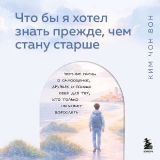 Что бы я хотел знать прежде, чем стану старше. Честные мысли о самооценке, друзьях и поиске себя для тех, кто только начинает взрослеть