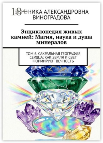 Энциклопедия живых камней: Магия, наука и душа минералов. Том 6. Сакральная география сердца: как земля и свет формируют вечность