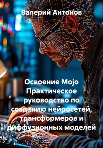 Освоение Mojo. Практическое руководство по созданию нейросетей, трансформеров и диффузионных моделей