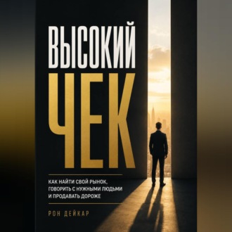 Высокий чек. Как найти свой рынок, говорить с нужными людьми и продавать дороже