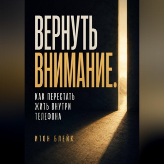 Вернуть внимание. Как перестать жить внутри телефона