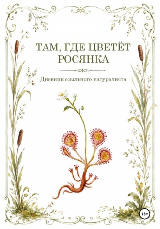 Там, где цветёт Росянка. Дневник ссыльного натуриста
