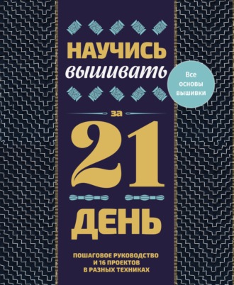 Научись вышивать за 21 день. Пошаговое руководство и 16 проектов в разных техниках