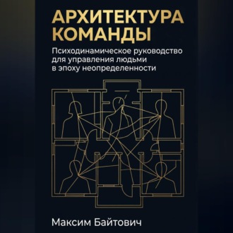 Архитектура команды: Психодинамическое руководство для управления людьми в эпоху неопределенности