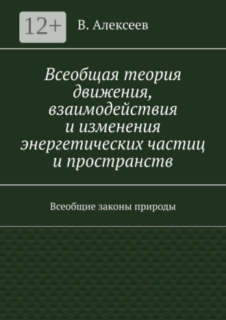 Всеобщая теория движения, взаимодействия и изменения энергетических частиц и пространств. Всеобщие законы природы