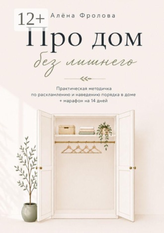 Про дом без лишнего. Практическая методичка по расхламлению и наведению порядка в доме + марафон на 14 дней