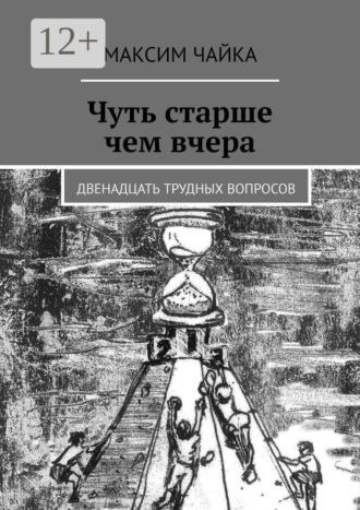 Чуть старше чем вчера. Двенадцать трудных вопросов