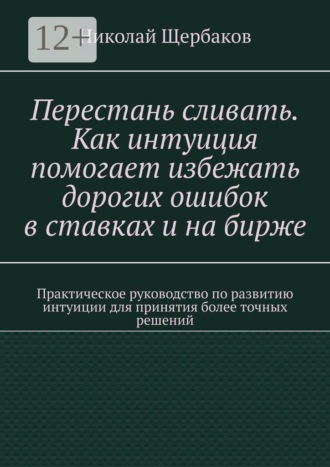 Перестань сливать. Как интуиция помогает избежать дорогих ошибок в ставках и на бирже. Практическое руководство по развитию интуиции для принятия более точных решений