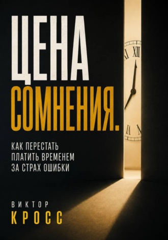 Цена сомнения. Как перестать платить временем за страх ошибки