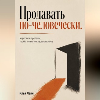 Продавать по-человечески. Упростите продажи, чтобы клиент согласился купить