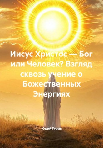 Иисус Христос — Бог или Человек? Взгляд сквозь учение о Божественных Энергиях