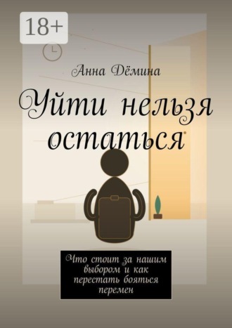 Уйти нельзя остаться. Что стоит за нашим выбором и как перестать бояться перемен