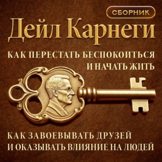Как перестать беспокоиться и начать жить. Как завоевывать друзей и оказывать влияние на людей. Сборник