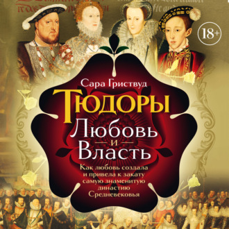Тюдоры. Любовь и Власть. Как любовь создала и привела к закату самую знаменитую династию Средневековья